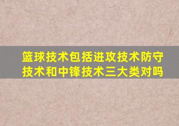 篮球技术包括进攻技术防守技术和中锋技术三大类对吗