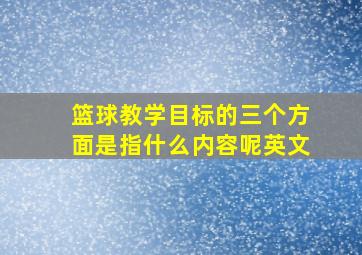 篮球教学目标的三个方面是指什么内容呢英文