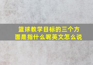 篮球教学目标的三个方面是指什么呢英文怎么说