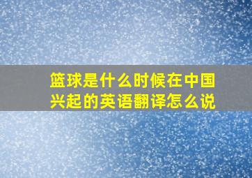 篮球是什么时候在中国兴起的英语翻译怎么说