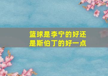 篮球是李宁的好还是斯伯丁的好一点