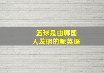 篮球是由哪国人发明的呢英语