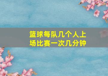 篮球每队几个人上场比赛一次几分钟