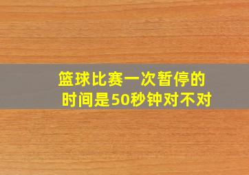 篮球比赛一次暂停的时间是50秒钟对不对