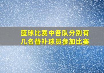 篮球比赛中各队分别有几名替补球员参加比赛