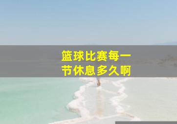 篮球比赛每一节休息多久啊