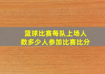 篮球比赛每队上场人数多少人参加比赛比分