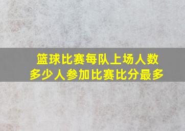 篮球比赛每队上场人数多少人参加比赛比分最多