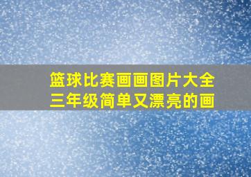 篮球比赛画画图片大全三年级简单又漂亮的画