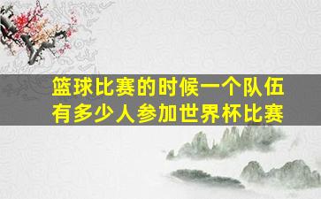 篮球比赛的时候一个队伍有多少人参加世界杯比赛