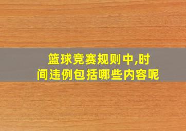 篮球竞赛规则中,时间违例包括哪些内容呢