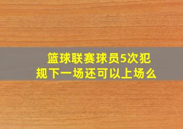 篮球联赛球员5次犯规下一场还可以上场么