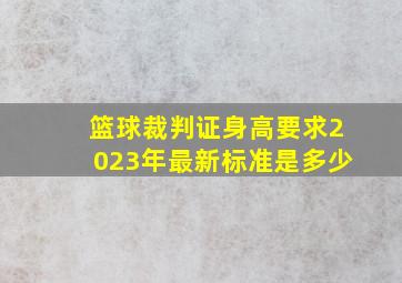 篮球裁判证身高要求2023年最新标准是多少