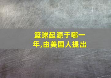 篮球起源于哪一年,由美国人提出