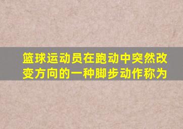 篮球运动员在跑动中突然改变方向的一种脚步动作称为