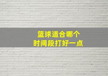 篮球适合哪个时间段打好一点