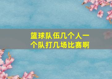 篮球队伍几个人一个队打几场比赛啊