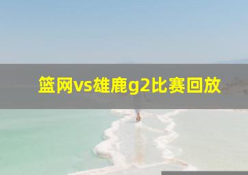 篮网vs雄鹿g2比赛回放