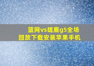 篮网vs雄鹿g5全场回放下载安装苹果手机