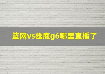 篮网vs雄鹿g6哪里直播了