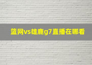 篮网vs雄鹿g7直播在哪看