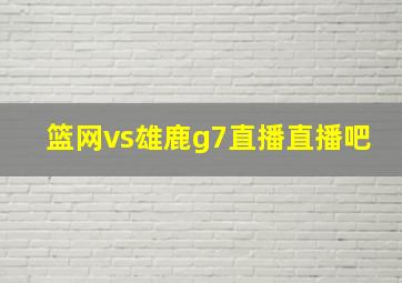 篮网vs雄鹿g7直播直播吧