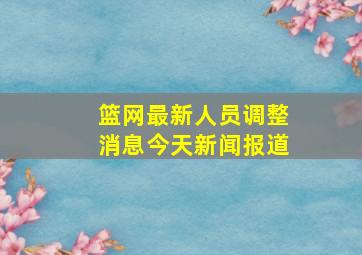 篮网最新人员调整消息今天新闻报道