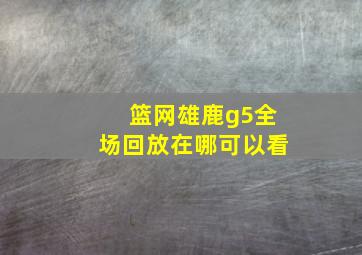 篮网雄鹿g5全场回放在哪可以看