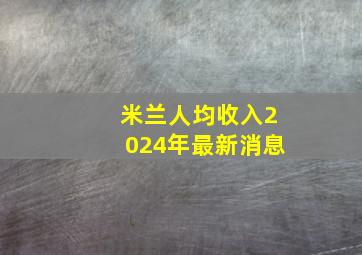 米兰人均收入2024年最新消息