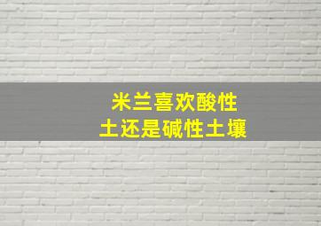 米兰喜欢酸性土还是碱性土壤