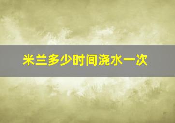 米兰多少时间浇水一次