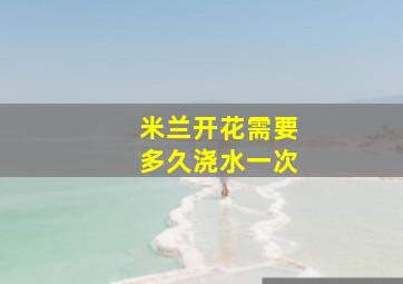 米兰开花需要多久浇水一次