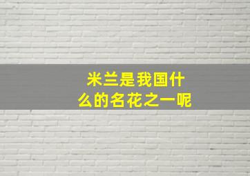 米兰是我国什么的名花之一呢