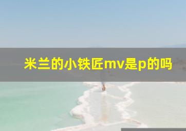 米兰的小铁匠mv是p的吗