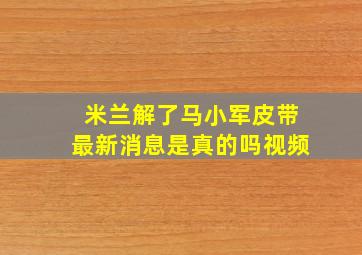 米兰解了马小军皮带最新消息是真的吗视频