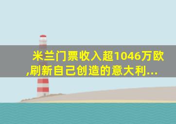 米兰门票收入超1046万欧,刷新自己创造的意大利...