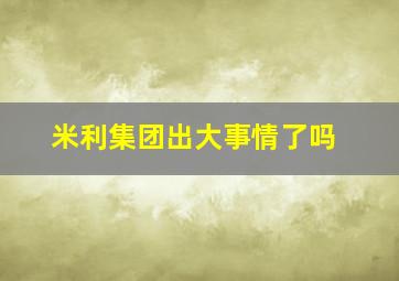 米利集团出大事情了吗