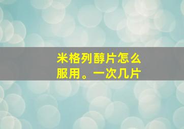 米格列醇片怎么服用。一次几片