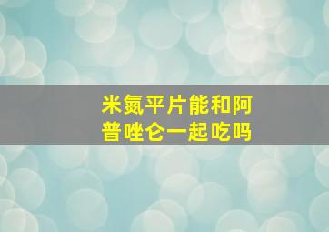 米氮平片能和阿普唑仑一起吃吗