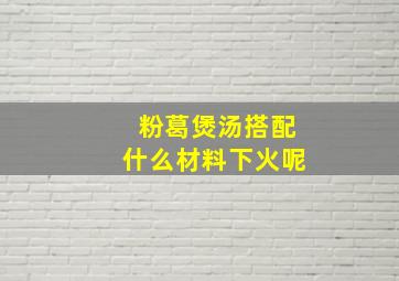 粉葛煲汤搭配什么材料下火呢