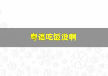 粤语吃饭没啊