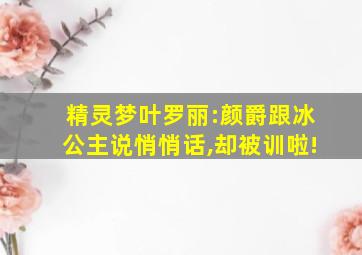 精灵梦叶罗丽:颜爵跟冰公主说悄悄话,却被训啦!