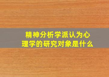 精神分析学派认为心理学的研究对象是什么