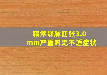 精索静脉曲张3.0mm严重吗无不适症状