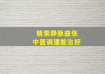 精索静脉曲张中医调理能治好