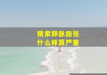 精索静脉曲张什么样算严重