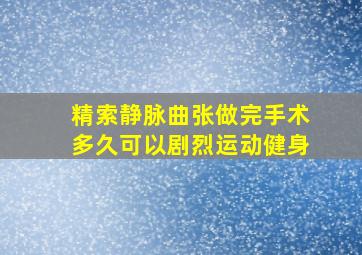 精索静脉曲张做完手术多久可以剧烈运动健身