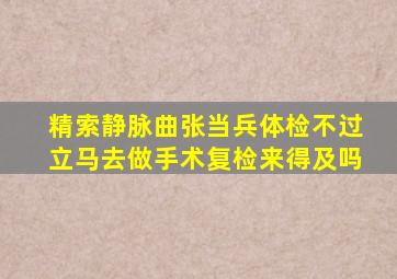 精索静脉曲张当兵体检不过立马去做手术复检来得及吗