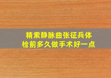 精索静脉曲张征兵体检前多久做手术好一点