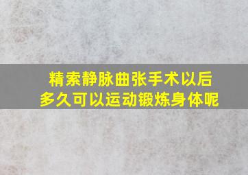 精索静脉曲张手术以后多久可以运动锻炼身体呢